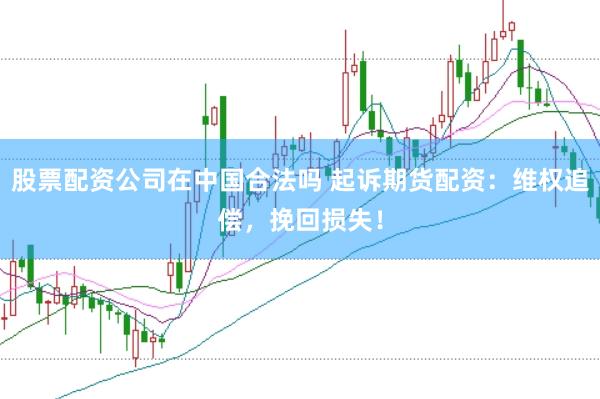股票配资公司在中国合法吗 起诉期货配资：维权追偿，挽回损失！