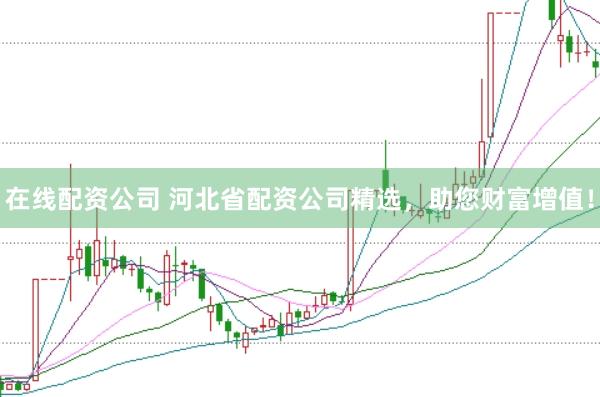 在线配资公司 河北省配资公司精选，助您财富增值！