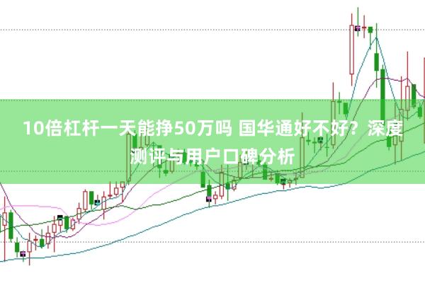 10倍杠杆一天能挣50万吗 国华通好不好？深度测评与用户口碑分析