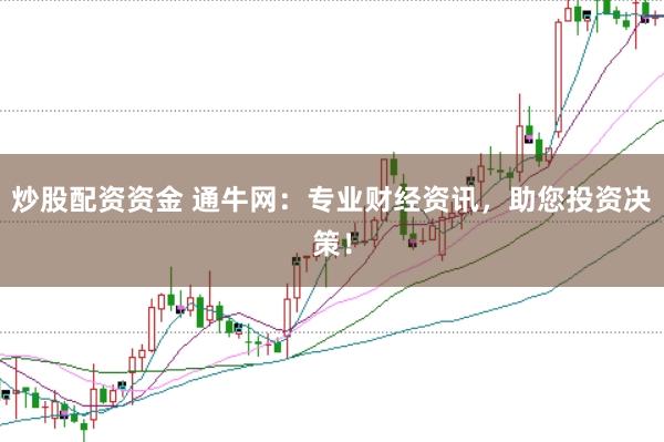 炒股配资资金 通牛网：专业财经资讯，助您投资决策！