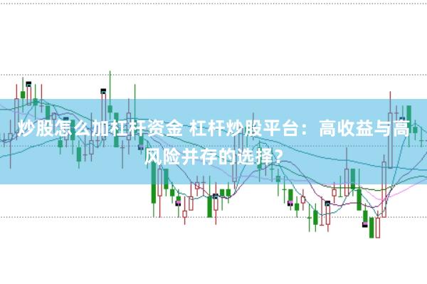 炒股怎么加杠杆资金 杠杆炒股平台：高收益与高风险并存的选择？