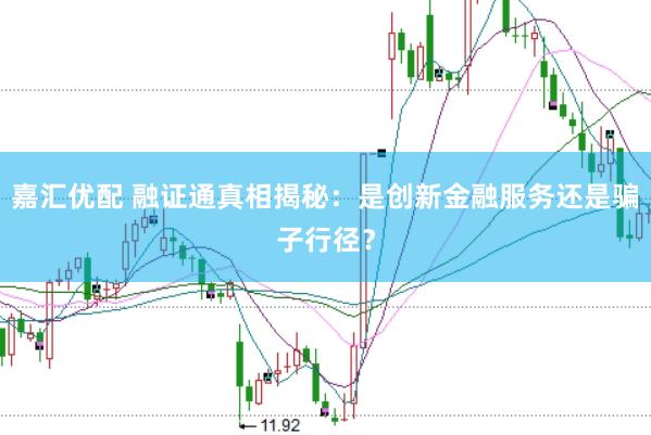 嘉汇优配 融证通真相揭秘：是创新金融服务还是骗子行径？