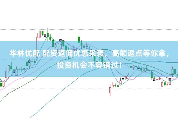 华林优配 配资返佣优惠来袭，高额返点等你拿，投资机会不容错过！