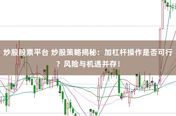炒股股票平台 炒股策略揭秘：加杠杆操作是否可行？风险与机遇并存！