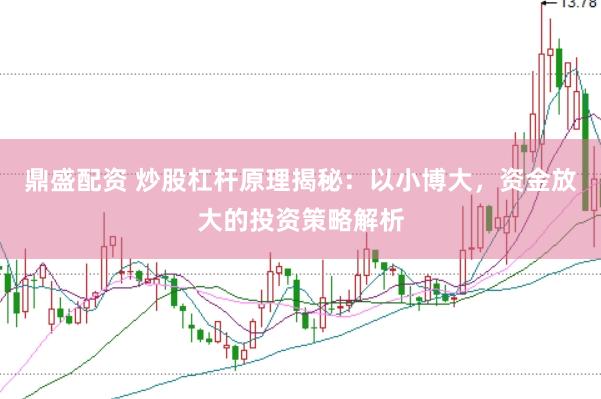 鼎盛配资 炒股杠杆原理揭秘：以小博大，资金放大的投资策略解析