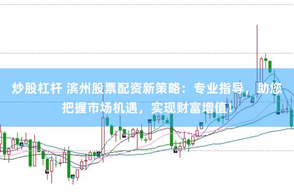 炒股杠杆 滨州股票配资新策略：专业指导，助您把握市场机遇，实现财富增值！