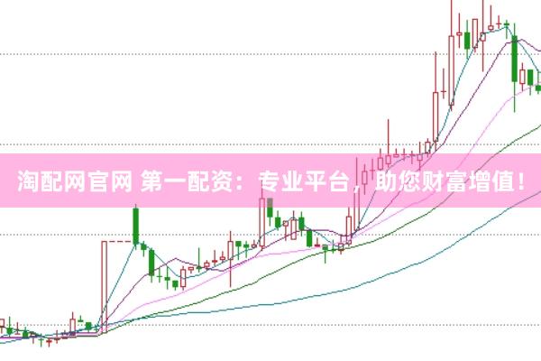 淘配网官网 第一配资：专业平台，助您财富增值！