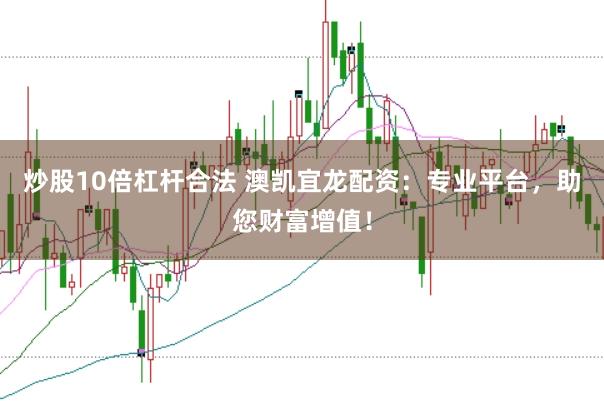 炒股10倍杠杆合法 澳凯宜龙配资：专业平台，助您财富增值！