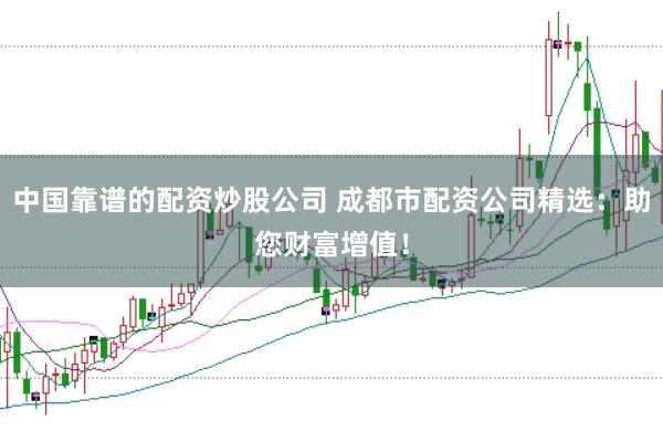 中国靠谱的配资炒股公司 成都市配资公司精选：助您财富增值！