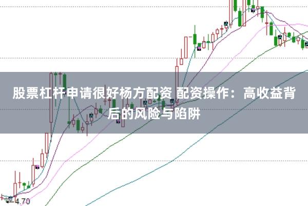 股票杠杆申请很好杨方配资 配资操作：高收益背后的风险与陷阱
