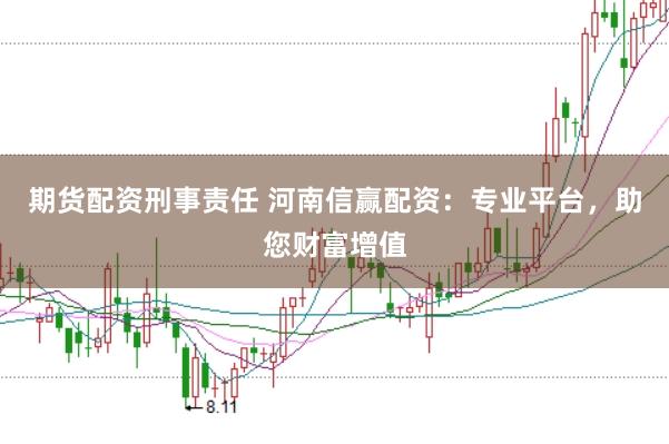 期货配资刑事责任 河南信赢配资：专业平台，助您财富增值