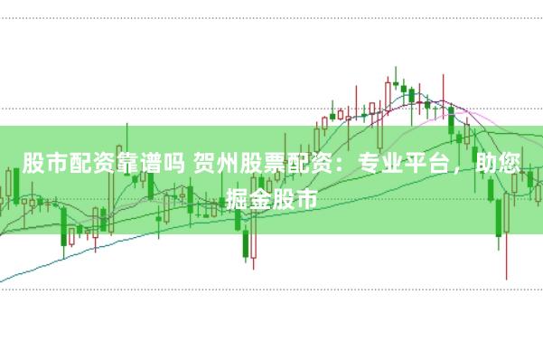 股市配资靠谱吗 贺州股票配资：专业平台，助您掘金股市