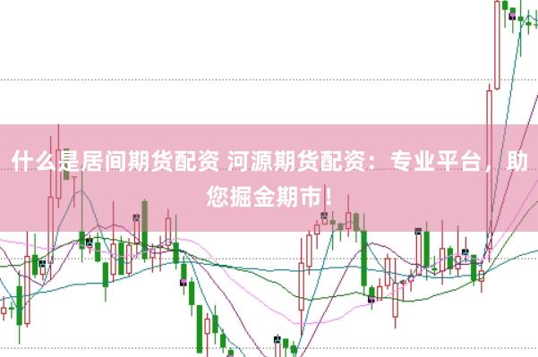 什么是居间期货配资 河源期货配资：专业平台，助您掘金期市！