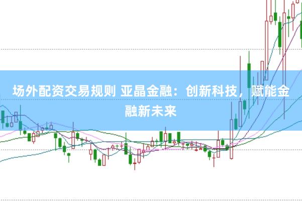 场外配资交易规则 亚晶金融：创新科技，赋能金融新未来