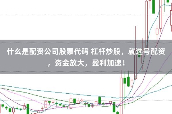 什么是配资公司股票代码 杠杆炒股，就选号配资，资金放大，盈利加速！
