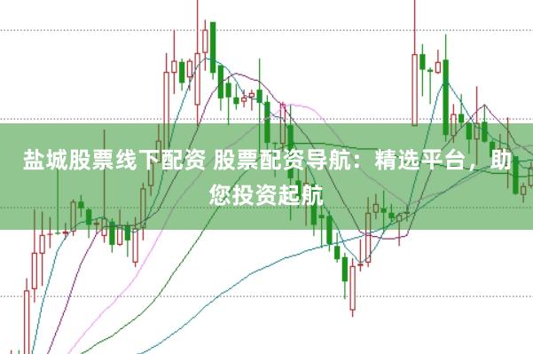 盐城股票线下配资 股票配资导航：精选平台，助您投资起航