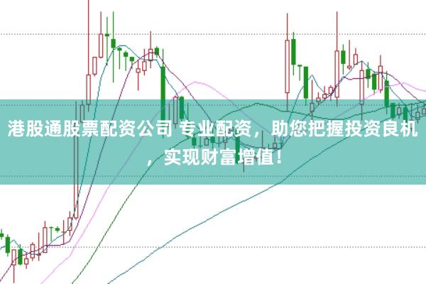 港股通股票配资公司 专业配资，助您把握投资良机，实现财富增值！