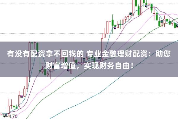有没有配资拿不回钱的 专业金融理财配资：助您财富增值，实现财务自由！