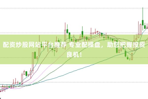 配资炒股网站平台推荐 专业配操盘，助您把握投资良机！