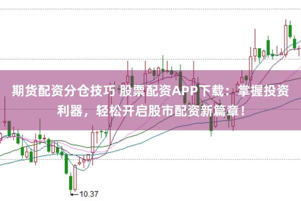 期货配资分仓技巧 股票配资APP下载：掌握投资利器，轻松开启股市配资新篇章！