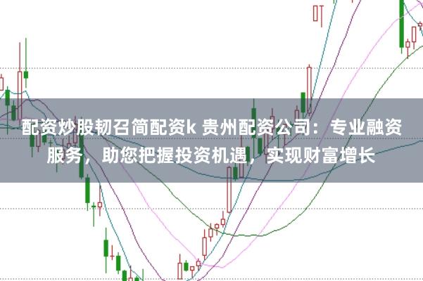 配资炒股韧召简配资k 贵州配资公司：专业融资服务，助您把握投资机遇，实现财富增长