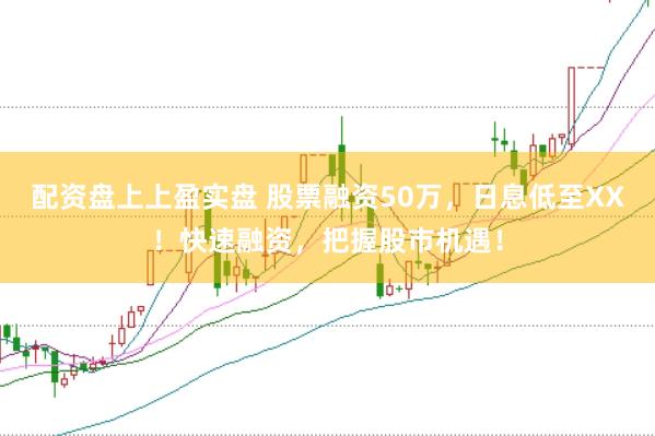 配资盘上上盈实盘 股票融资50万，日息低至XX！快速融资，把握股市机遇！