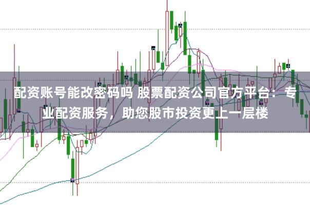 配资账号能改密码吗 股票配资公司官方平台：专业配资服务，助您股市投资更上一层楼