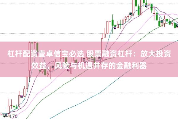 杠杆配资壹卓信宝必选 股票融资杠杆：放大投资效益，风险与机遇并存的金融利器