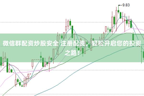 微信群配资炒股安全 注册配资，轻松开启您的投资之路！