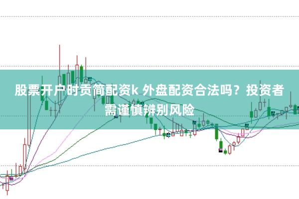 股票开户时贡简配资k 外盘配资合法吗？投资者需谨慎辨别风险