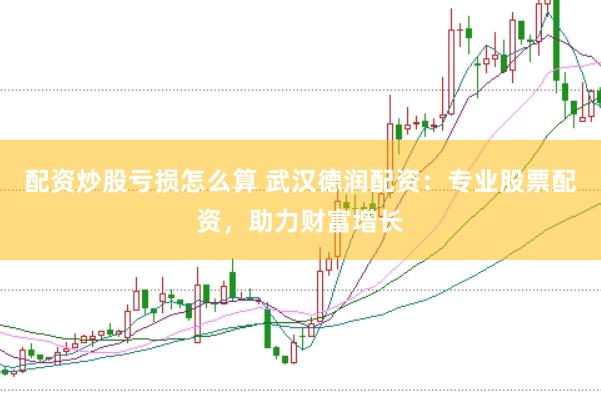 配资炒股亏损怎么算 武汉德润配资：专业股票配资，助力财富增长