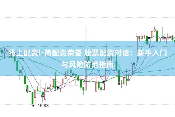 线上配资l-简配资荣誉 股票配资对话：新手入门与风险防范指南