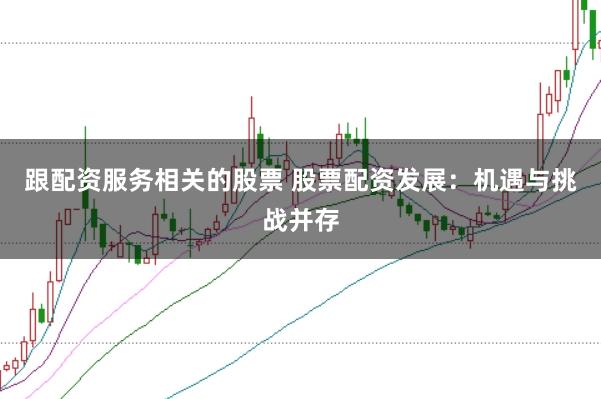 跟配资服务相关的股票 股票配资发展：机遇与挑战并存