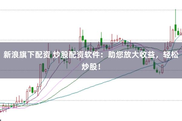 新浪旗下配资 炒股配资软件：助您放大收益，轻松炒股！