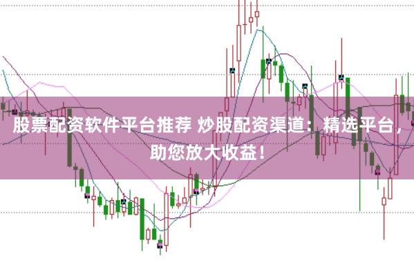 股票配资软件平台推荐 炒股配资渠道：精选平台，助您放大收益！