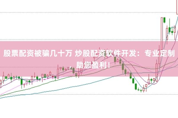 股票配资被骗几十万 炒股配资软件开发：专业定制，助您盈利！