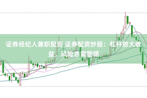 证券经纪人兼职配资 证券配资炒股：杠杆放大收益，风险亦需警惕