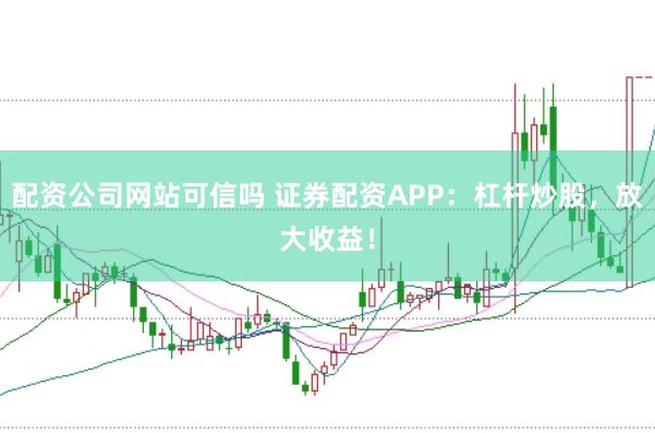配资公司网站可信吗 证券配资APP：杠杆炒股，放大收益！