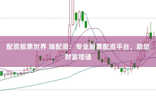 配资股票世界 瑞配资：专业股票配资平台，助您财富增值