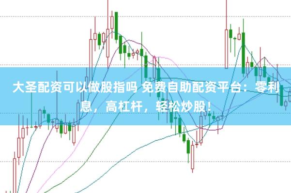 大圣配资可以做股指吗 免费自助配资平台：零利息，高杠杆，轻松炒股！
