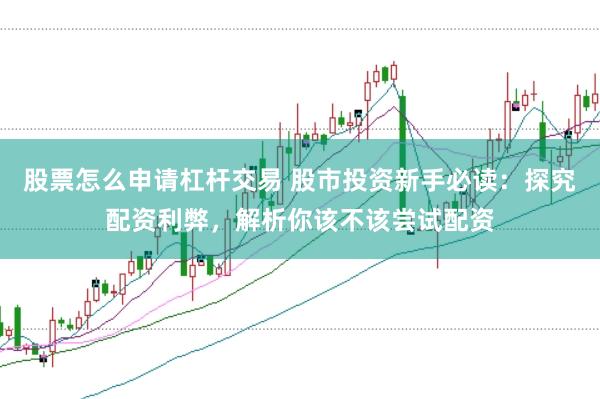 股票怎么申请杠杆交易 股市投资新手必读：探究配资利弊，解析你该不该尝试配资