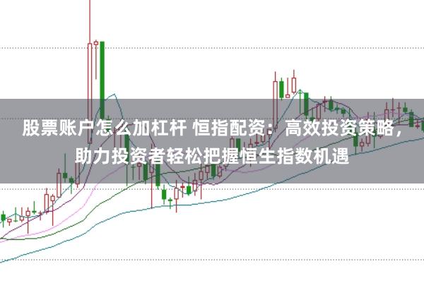 股票账户怎么加杠杆 恒指配资：高效投资策略，助力投资者轻松把握恒生指数机遇