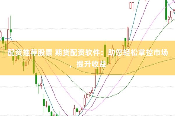 配资推荐股票 期货配资软件：助您轻松掌控市场，提升收益
