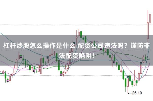 杠杆炒股怎么操作是什么 配资公司违法吗？谨防非法配资陷阱！