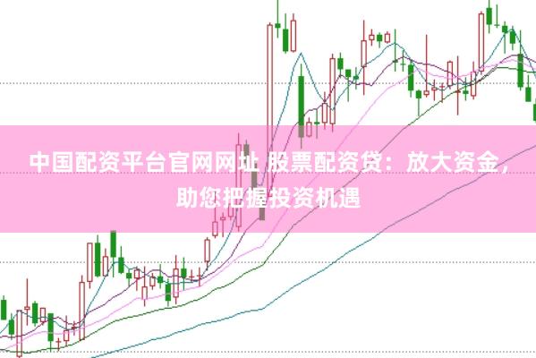 中国配资平台官网网址 股票配资贷：放大资金，助您把握投资机遇