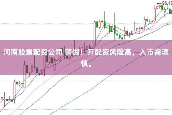 河南股票配资公司 警惕！开配资风险高，入市需谨慎。