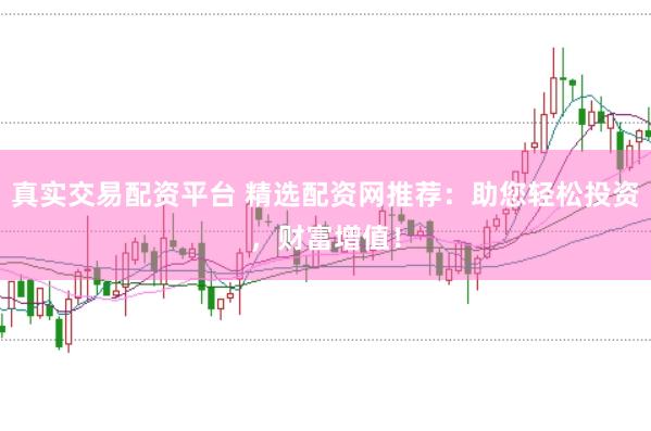 真实交易配资平台 精选配资网推荐：助您轻松投资，财富增值！