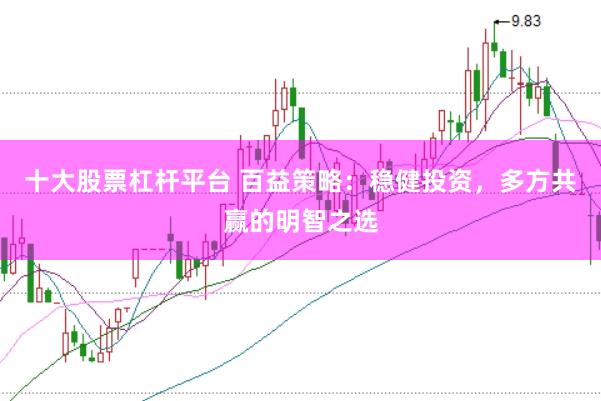 十大股票杠杆平台 百益策略：稳健投资，多方共赢的明智之选
