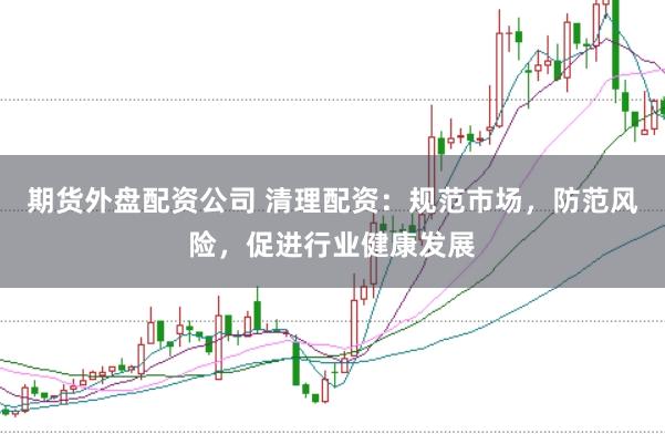 期货外盘配资公司 清理配资：规范市场，防范风险，促进行业健康发展