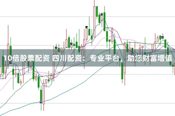 10倍股票配资 四川配资：专业平台，助您财富增值